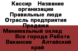 Кассир › Название организации ­ Правильные люди › Отрасль предприятия ­ Продажи › Минимальный оклад ­ 20 000 - Все города Работа » Вакансии   . Алтайский край